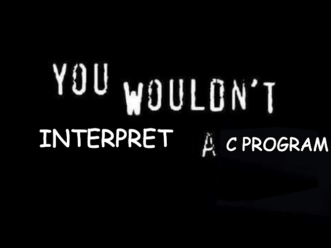 You wouldn't interpret a C program